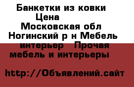 Банкетки из ковки › Цена ­ 5 000 - Московская обл., Ногинский р-н Мебель, интерьер » Прочая мебель и интерьеры   